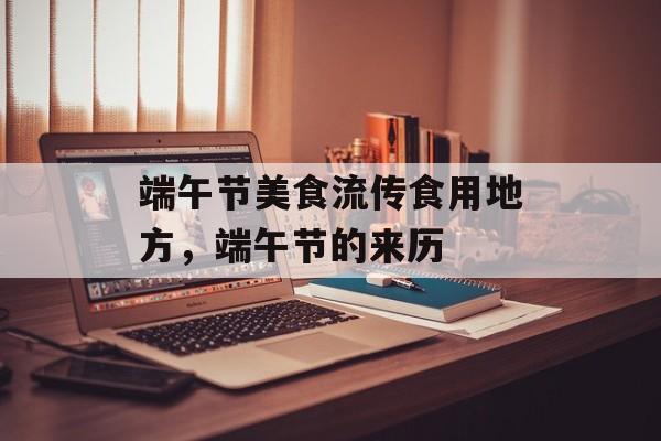 端午节美食流传食用地方，端午节的来历-第1张图片-