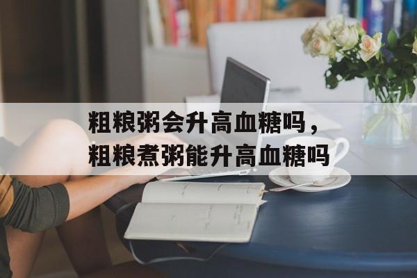 粗粮粥会升高血糖吗，粗粮煮粥能升高血糖吗-第1张图片-