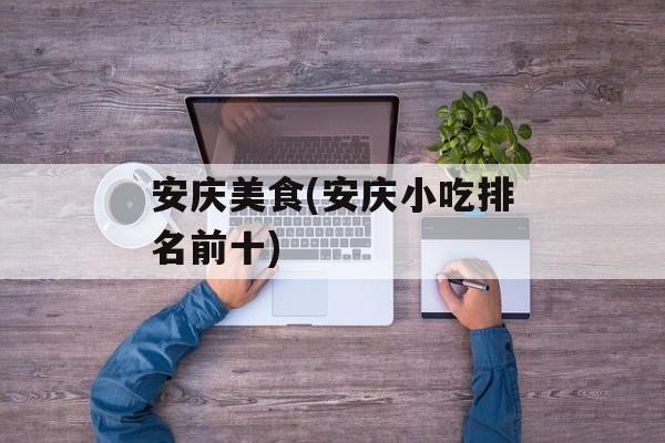 安庆美食(安庆小吃排名前十)-第1张图片-
