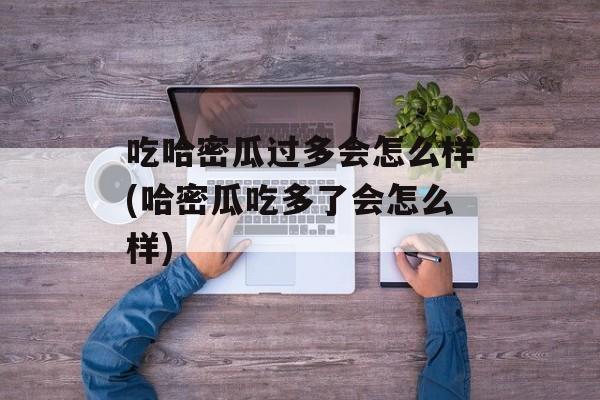 吃哈密瓜过多会怎么样(哈密瓜吃多了会怎么样)-第1张图片-