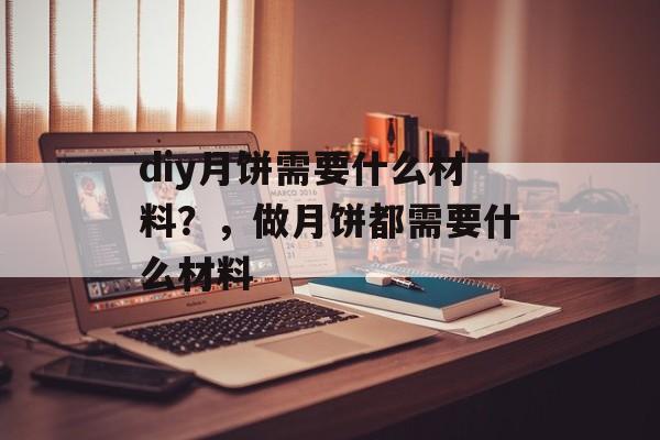 diy月饼需要什么材料？，做月饼都需要什么材料-第1张图片-