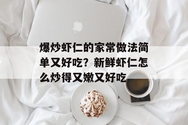 爆炒虾仁的家常做法简单又好吃？新鲜虾仁怎么炒得又嫩又好吃-第1张图片-