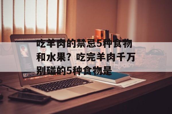 吃羊肉的禁忌5种食物和水果？吃完羊肉千万别碰的5种食物是-第1张图片-