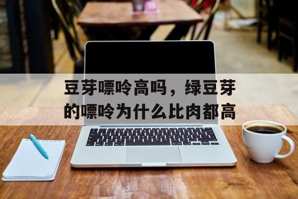 豆芽嘌呤高吗，绿豆芽的嘌呤为什么比肉都高-第1张图片-