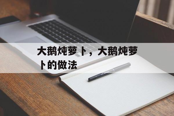 大鹅炖萝卜，大鹅炖萝卜的做法-第1张图片-