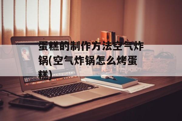 蛋糕的制作方法空气炸锅(空气炸锅怎么烤蛋糕)-第1张图片-