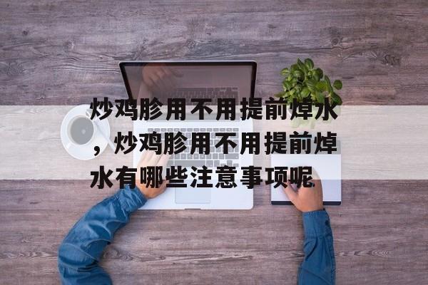 炒鸡胗用不用提前焯水，炒鸡胗用不用提前焯水有哪些注意事项呢-第1张图片-