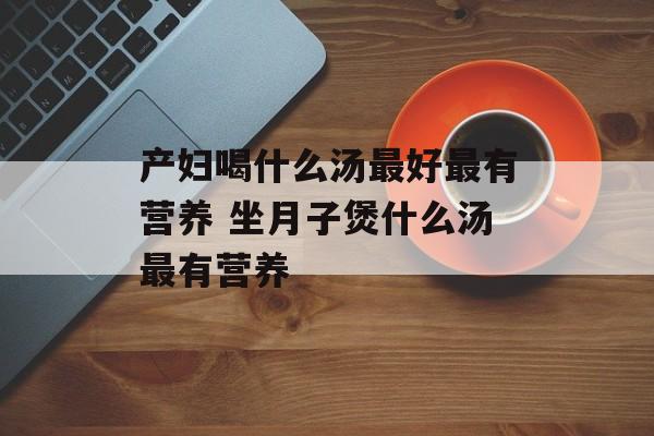 产妇喝什么汤最好最有营养 坐月子煲什么汤最有营养-第1张图片-