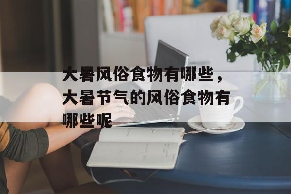 大暑风俗食物有哪些，大暑节气的风俗食物有哪些呢-第1张图片-