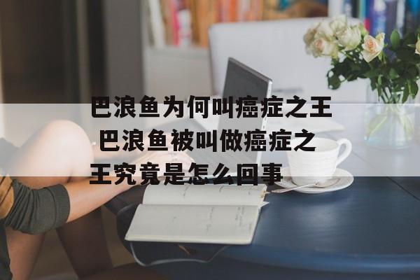 巴浪鱼为何叫癌症之王 巴浪鱼被叫做癌症之王究竟是怎么回事-第1张图片-