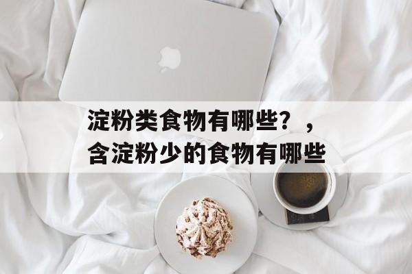 淀粉类食物有哪些？，含淀粉少的食物有哪些-第1张图片-