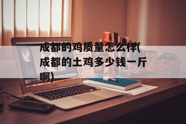 成都的鸡质量怎么样(成都的土鸡多少钱一斤啊)-第1张图片-