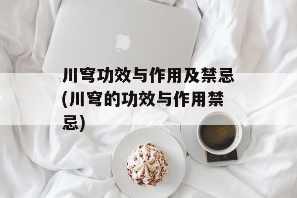 川穹功效与作用及禁忌(川穹的功效与作用禁忌)-第1张图片-