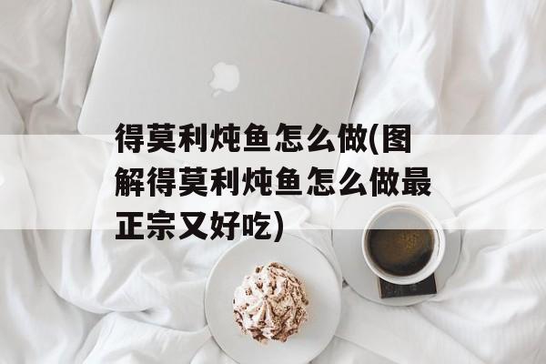 得莫利炖鱼怎么做(图解得莫利炖鱼怎么做最正宗又好吃)-第1张图片-