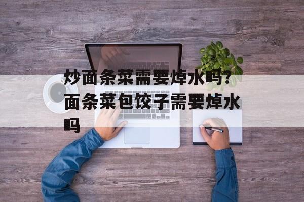 炒面条菜需要焯水吗？面条菜包饺子需要焯水吗-第1张图片-