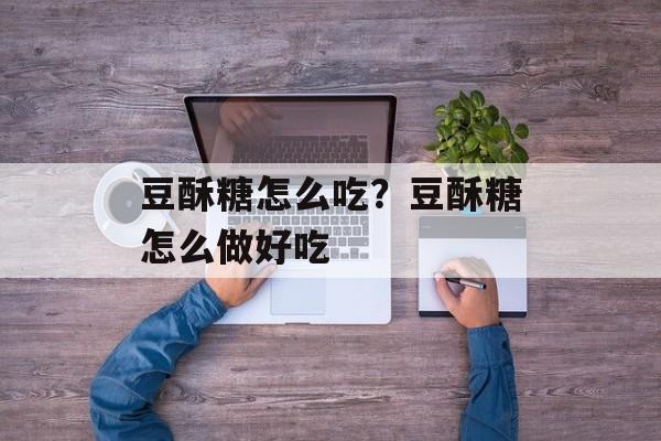 豆酥糖怎么吃？豆酥糖怎么做好吃-第1张图片-