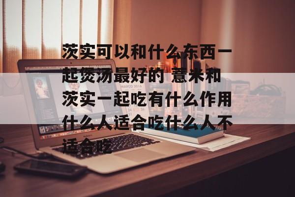 茨实可以和什么东西一起煲汤最好的 薏米和茨实一起吃有什么作用什么人适合吃什么人不适合吃-第1张图片-