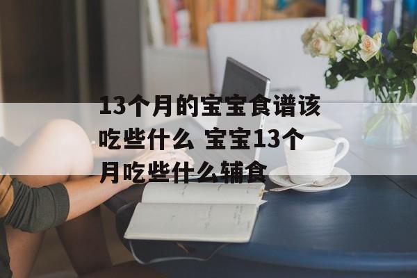 13个月的宝宝食谱该吃些什么 宝宝13个月吃些什么辅食-第1张图片-