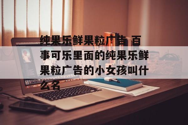 纯果乐鲜果粒广告 百事可乐里面的纯果乐鲜果粒广告的小女孩叫什么名-第1张图片-