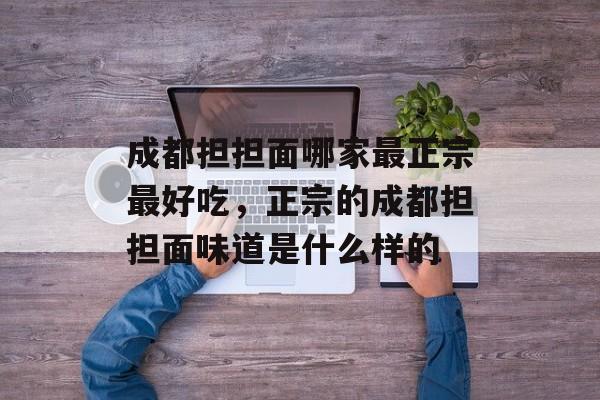 成都担担面哪家最正宗最好吃，正宗的成都担担面味道是什么样的-第1张图片-
