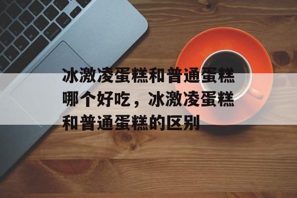冰激凌蛋糕和普通蛋糕哪个好吃，冰激凌蛋糕和普通蛋糕的区别-第1张图片-