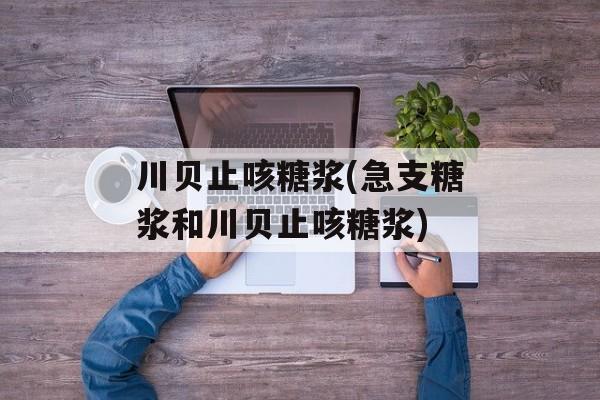川贝止咳糖浆(急支糖浆和川贝止咳糖浆)-第1张图片-