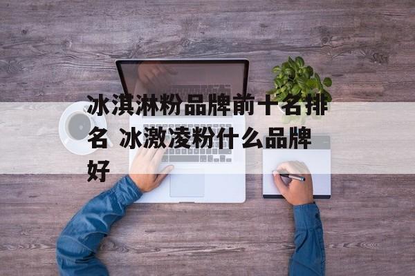 冰淇淋粉品牌前十名排名 冰激凌粉什么品牌好-第1张图片-