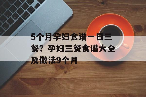 5个月孕妇食谱一日三餐？孕妇三餐食谱大全及做法9个月-第1张图片-