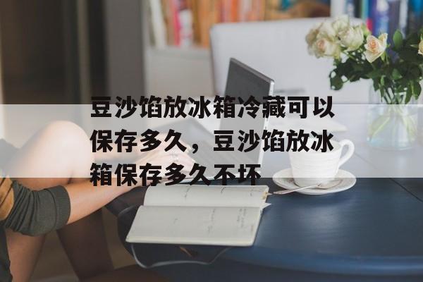 豆沙馅放冰箱冷藏可以保存多久，豆沙馅放冰箱保存多久不坏-第1张图片-