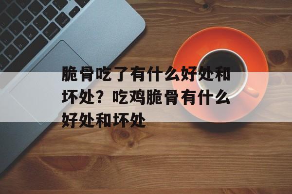 脆骨吃了有什么好处和坏处？吃鸡脆骨有什么好处和坏处-第1张图片-