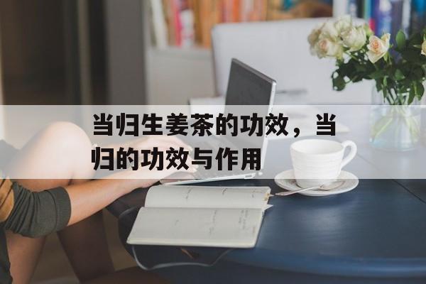 当归生姜茶的功效，当归的功效与作用-第1张图片-