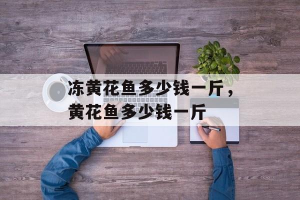 冻黄花鱼多少钱一斤，黄花鱼多少钱一斤-第1张图片-