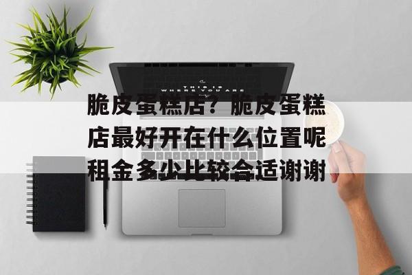 脆皮蛋糕店？脆皮蛋糕店最好开在什么位置呢租金多少比较合适谢谢-第1张图片-