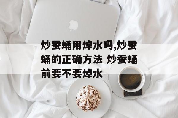 炒蚕蛹用焯水吗,炒蚕蛹的正确方法 炒蚕蛹前要不要焯水-第1张图片-