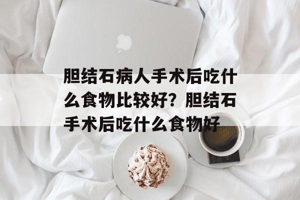 胆结石病人手术后吃什么食物比较好？胆结石手术后吃什么食物好-第1张图片-