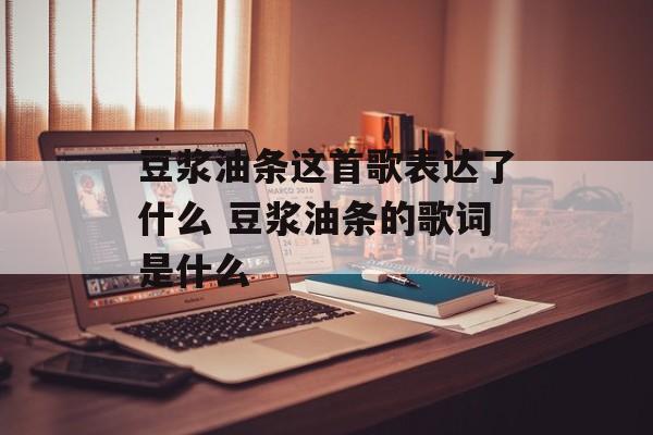 豆浆油条这首歌表达了什么 豆浆油条的歌词是什么-第1张图片-