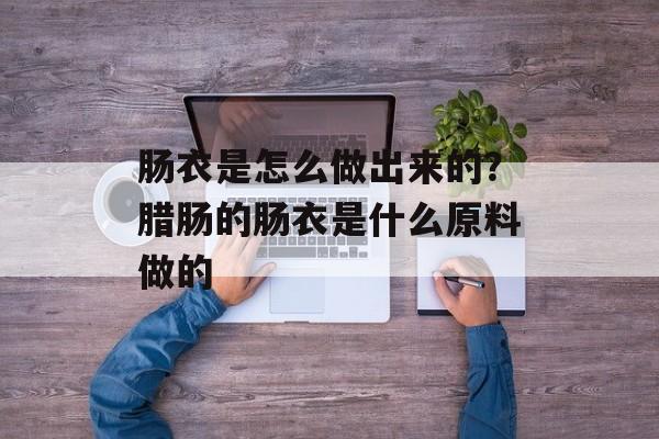 肠衣是怎么做出来的？腊肠的肠衣是什么原料做的-第1张图片-