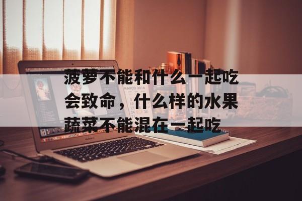 菠萝不能和什么一起吃会致命，什么样的水果蔬菜不能混在一起吃-第1张图片-