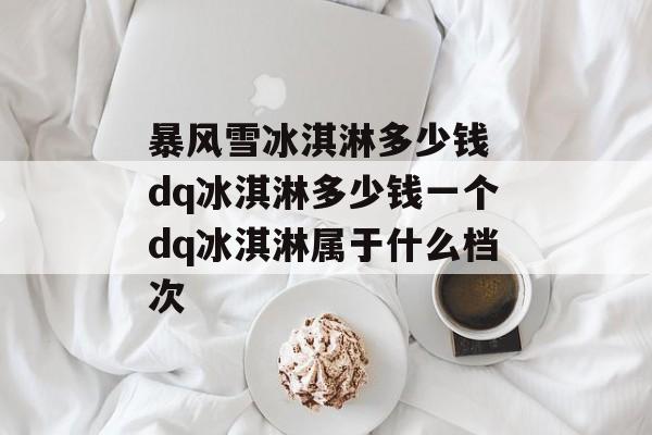 暴风雪冰淇淋多少钱 dq冰淇淋多少钱一个dq冰淇淋属于什么档次-第1张图片-