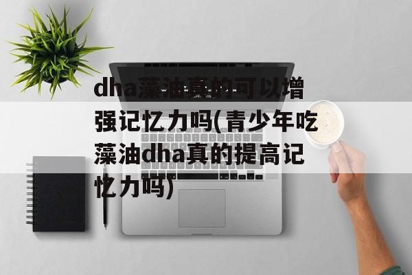 dha藻油真的可以增强记忆力吗(青少年吃藻油dha真的提高记忆力吗)-第1张图片-