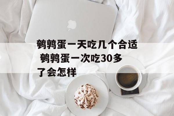 鹌鹑蛋一天吃几个合适 鹌鹑蛋一次吃30多了会怎样-第1张图片-