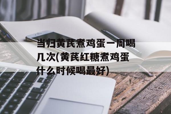 当归黄芪煮鸡蛋一周喝几次(黄芪红糖煮鸡蛋什么时候喝最好)-第1张图片-