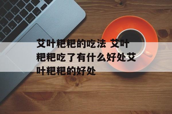 艾叶粑粑的吃法 艾叶粑粑吃了有什么好处艾叶粑粑的好处-第1张图片-