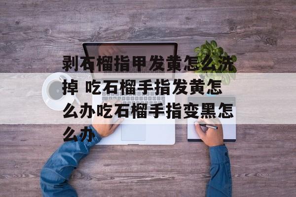 剥石榴指甲发黄怎么洗掉 吃石榴手指发黄怎么办吃石榴手指变黑怎么办-第1张图片-