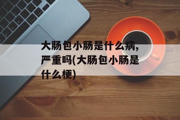 大肠包小肠是什么病,严重吗(大肠包小肠是什么梗)-第1张图片-