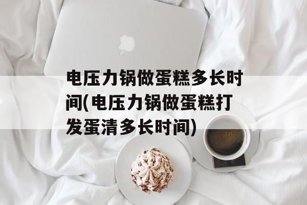 电压力锅做蛋糕多长时间(电压力锅做蛋糕打发蛋清多长时间)-第1张图片-