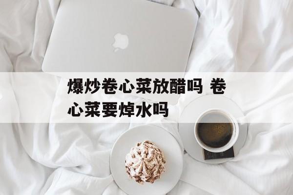 爆炒卷心菜放醋吗 卷心菜要焯水吗-第1张图片-