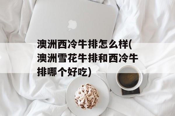 澳洲西冷牛排怎么样(澳洲雪花牛排和西冷牛排哪个好吃)-第1张图片-