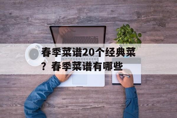 春季菜谱20个经典菜？春季菜谱有哪些-第1张图片-