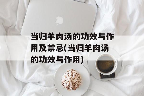 当归羊肉汤的功效与作用及禁忌(当归羊肉汤的功效与作用)-第1张图片-